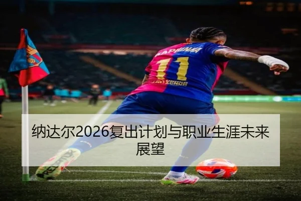 纳达尔2026复出计划与职业生涯未来展望（UEDSPORTS）